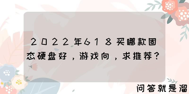 2022年618买哪款固态硬盘好，游戏向，求推荐？