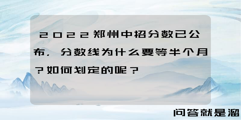 2022郑州中招分数已公布，分数线为什么要等半个月？如何划定的呢？