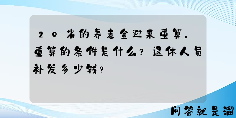 20省的养老金迎来重算，重算的条件是什么？退休人员补发多少钱？