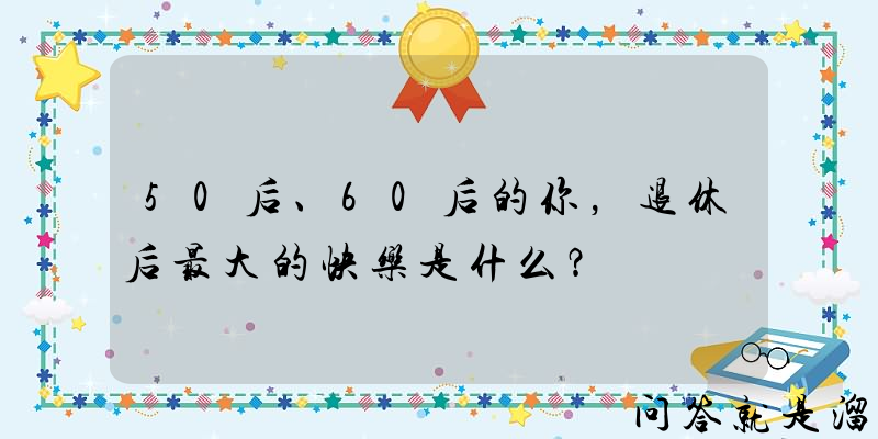 50后、60后的你，退休后最大的快乐是什么？