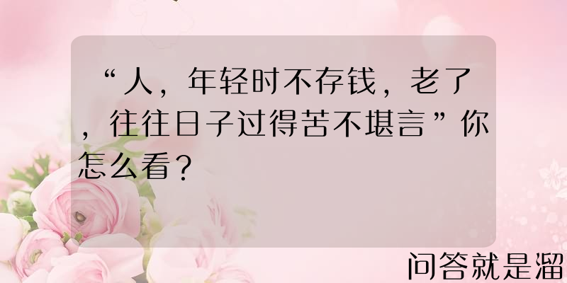 “人，年轻时不存钱，老了，往往日子过得苦不堪言”你怎么看？