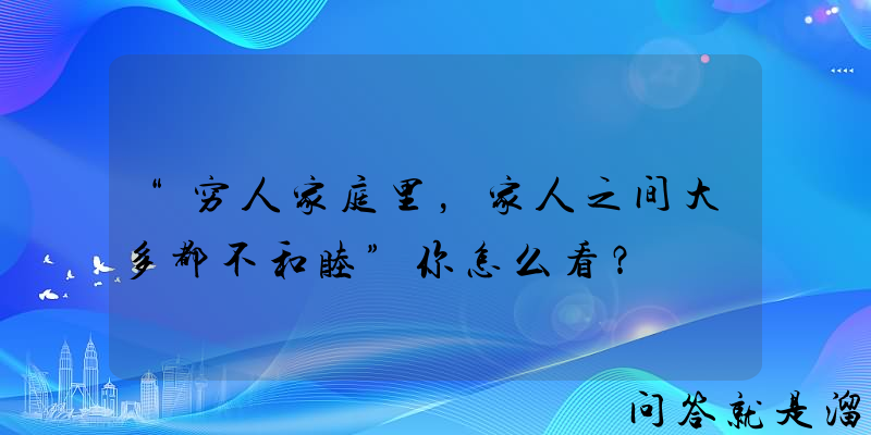 “穷人家庭里，家人之间大多都不和睦”你怎么看？