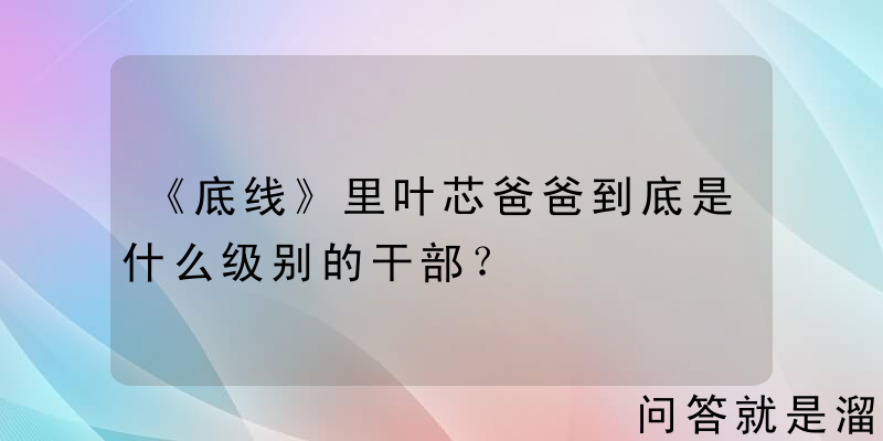 《底线》里叶芯爸爸到底是什么级别的干部？