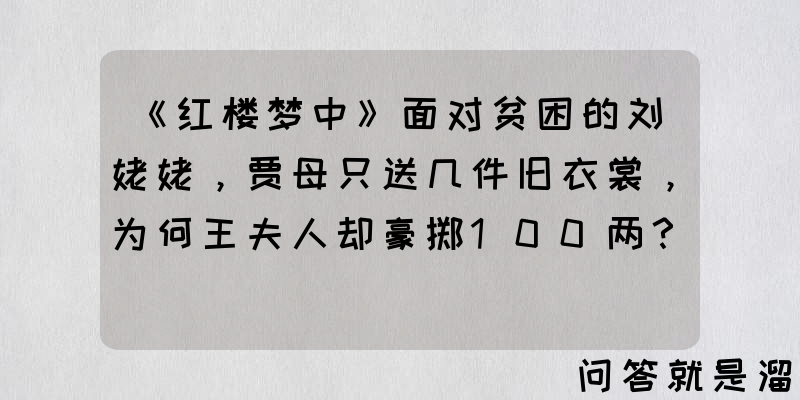 《红楼梦中》面对贫困的刘姥姥，贾母只送几件旧衣裳，为何王夫人却豪掷100两？