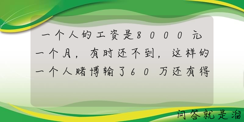 一个人的工资是8000元一个月，有时还不到，这样的一个人赌博输了60万还有得救吗？