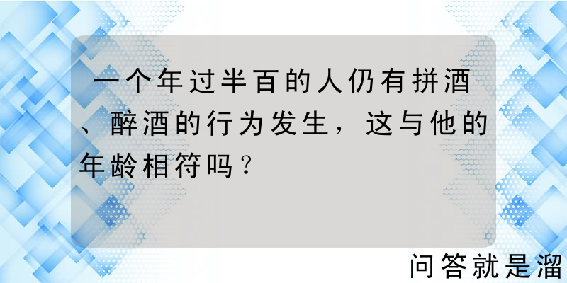 一个年过半百的人仍有拼酒、醉酒的行为发生，这与他的年龄相符吗？