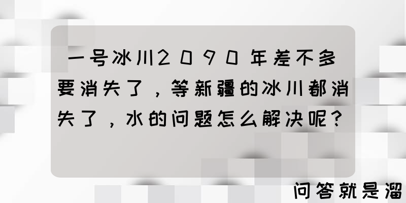 一号冰川2090年差不多要消失了，等新疆的冰川都消失了，水的问题怎么解决呢？