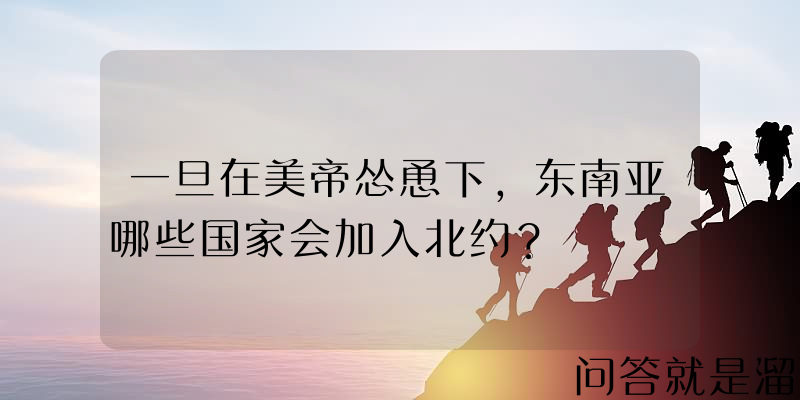 一旦在美帝怂恿下，东南亚哪些国家会加入北约？