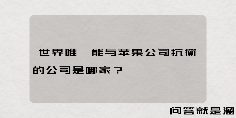 世界唯一能与苹果公司抗衡的公司是哪家？