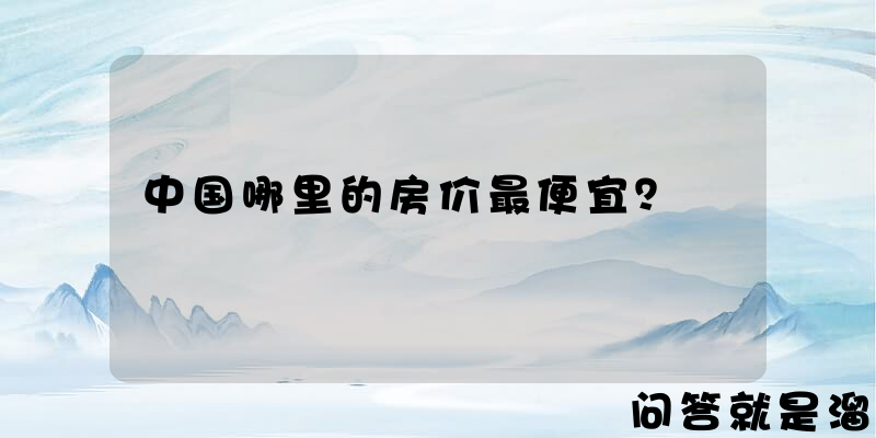 中国哪里的房价最便宜？