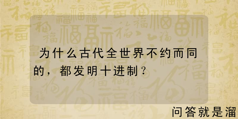 为什么古代全世界不约而同的，都发明十进制？