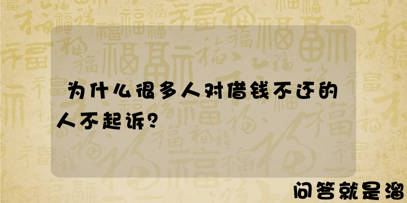 为什么很多人对借钱不还的人不起诉？