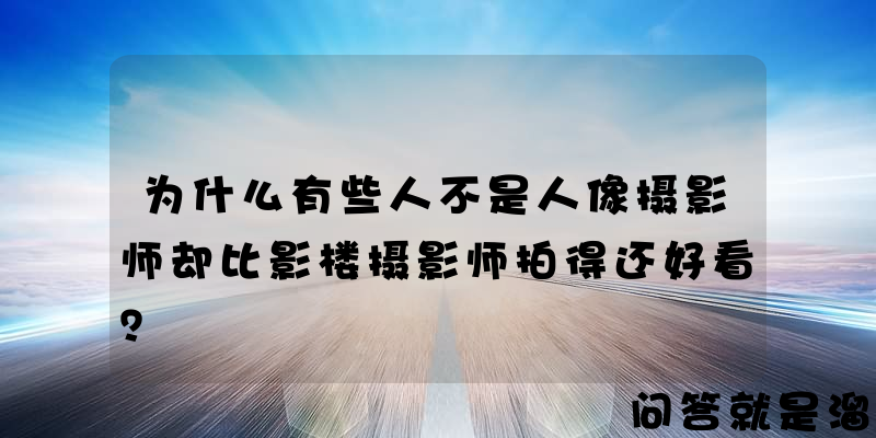 为什么有些人不是人像摄影师却比影楼摄影师拍得还好看？