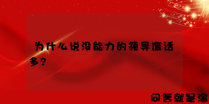 为什么说没能力的领导废话多？