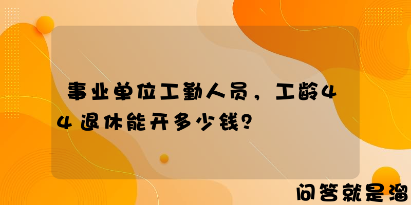 事业单位工勤人员，工龄44退休能开多少钱？