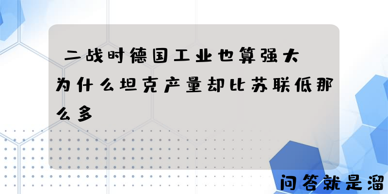 二战时德国工业也算强大，为什么坦克产量却比苏联低那么多？