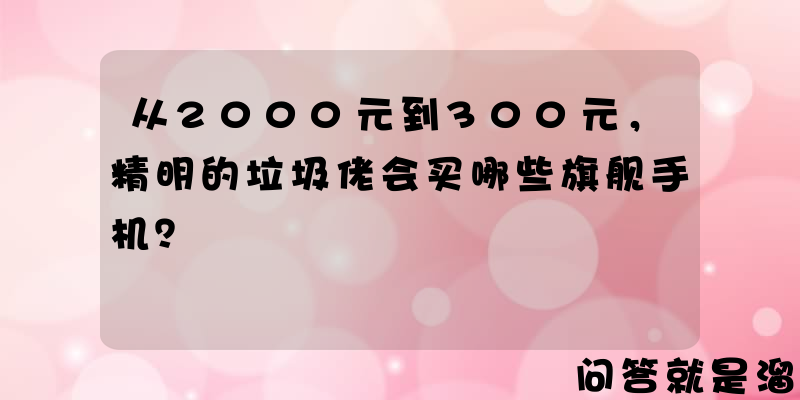 从2000元到300元，精明的垃圾佬会买哪些旗舰手机？