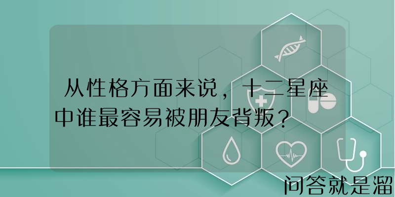 从性格方面来说，十二星座中谁最容易被朋友背叛？