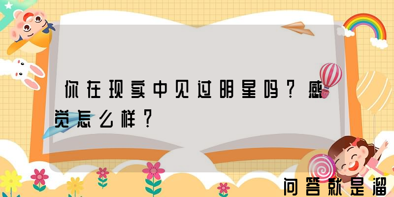 你在现实中见过明星吗？感觉怎么样？