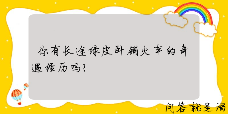 你有长途绿皮卧铺火车的奇遇经历吗？