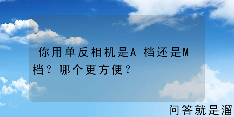 你用单反相机是A档还是M档？哪个更方便？