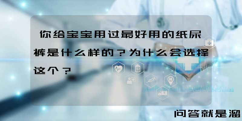 你给宝宝用过最好用的纸尿裤是什么样的？为什么会选择这个？