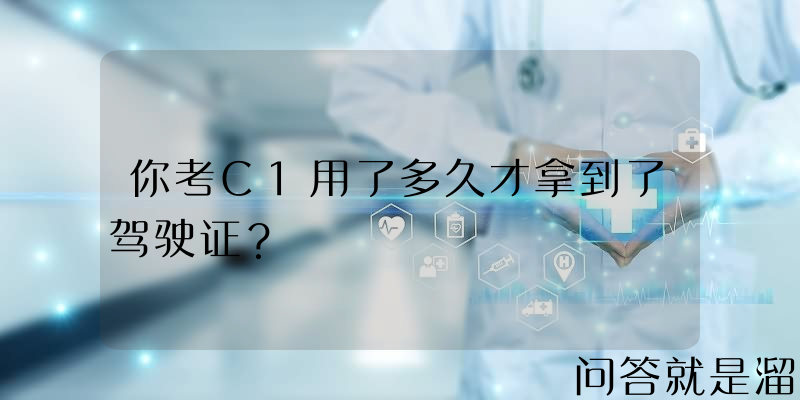 你考C1用了多久才拿到了驾驶证？