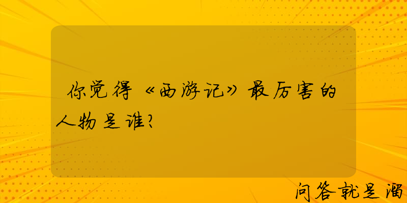 你觉得《西游记》最厉害的人物是谁？