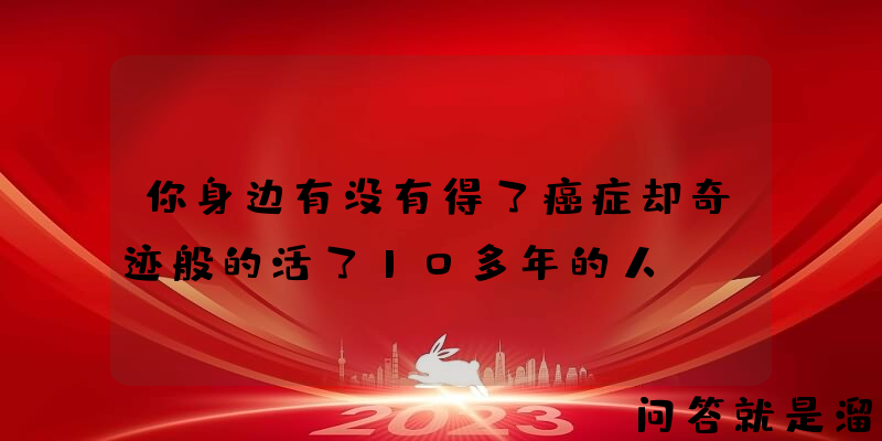 你身边有没有得了癌症却奇迹般的活了10多年的人？