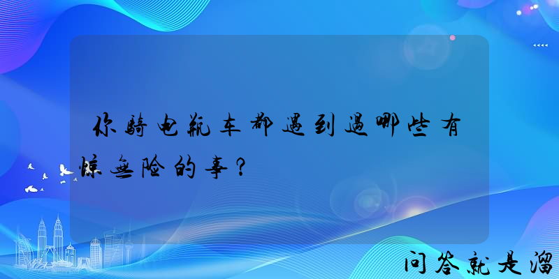 你骑电瓶车都遇到过哪些有惊无险的事？