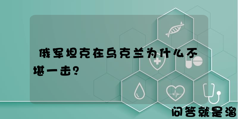 俄军坦克在乌克兰为什么不堪一击？