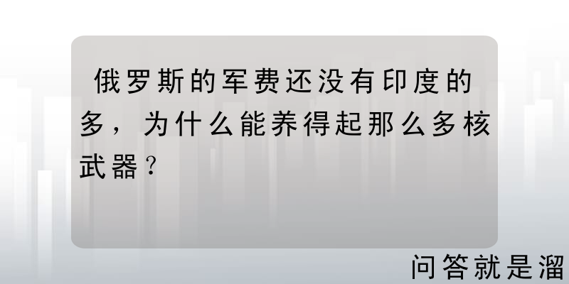 俄罗斯的军费还没有印度的多，为什么能养得起那么多核武器？