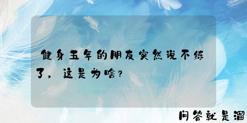 健身五年的朋友突然说不练了，这是为啥？