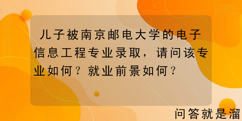 儿子被南京邮电大学的电子信息工程专业录取，请问该专业如何？就业前景如何？