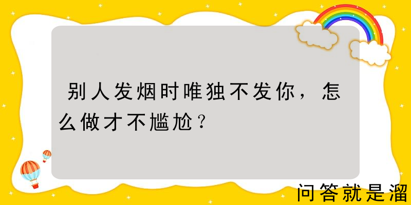 别人发烟时唯独不发你，怎么做才不尴尬？