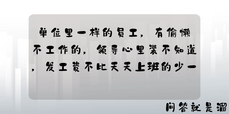 单位里一样的员工，有偷懒不工作的，领导心里装不知道，发工资不比天天上班的少一分钱，该怎么办？