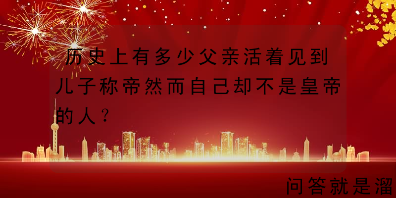 历史上有多少父亲活着见到儿子称帝然而自己却不是皇帝的人？