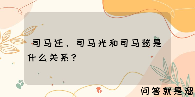 司马迁、司马光和司马懿是什么关系？