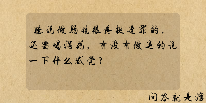 听说做肠镜很疼挺遭罪的，还要喝泻药，有没有做过的说一下什么感觉？