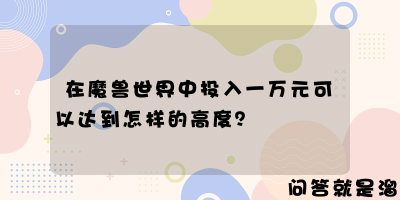 在魔兽世界中投入一万元可以达到怎样的高度？