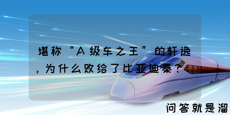 堪称“A级车之王”的轩逸，为什么败给了比亚迪秦？