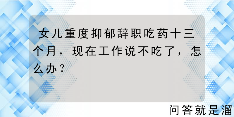 女儿重度抑郁辞职吃药十三个月，现在工作说不吃了，怎么办？