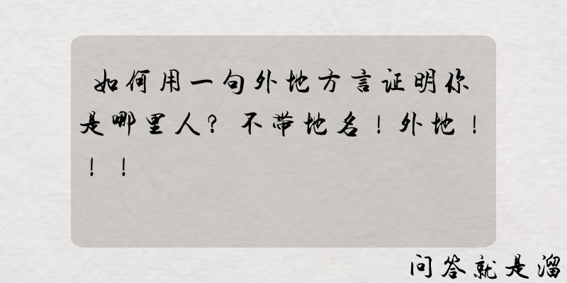 如何用一句外地方言证明你是哪里人？不带地名！外地！！！