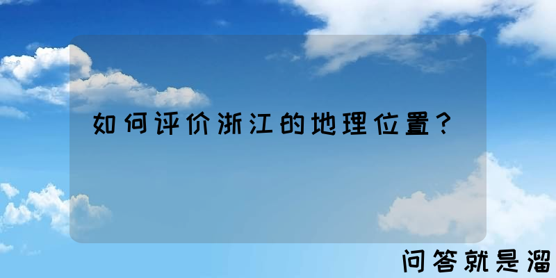 如何评价浙江的地理位置？