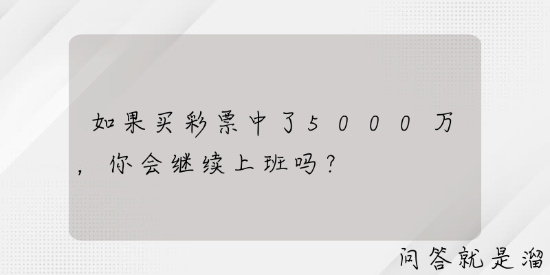 如果买彩票中了5000万，你会继续上班吗？