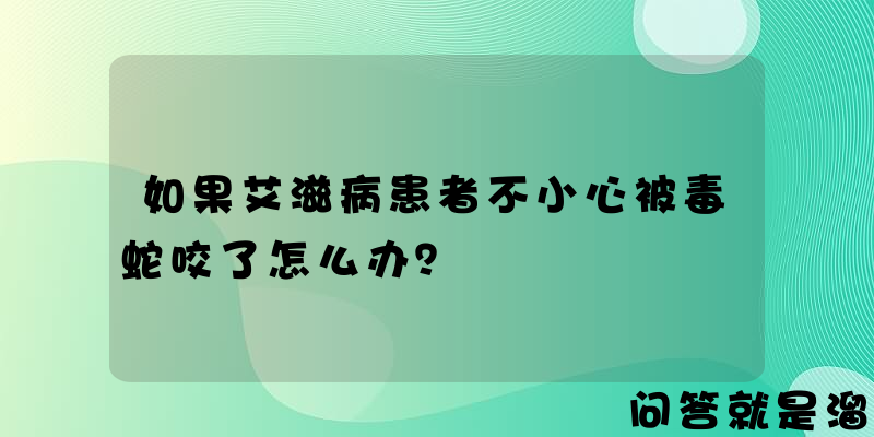 如果艾滋病患者不小心被毒蛇咬了怎么办？