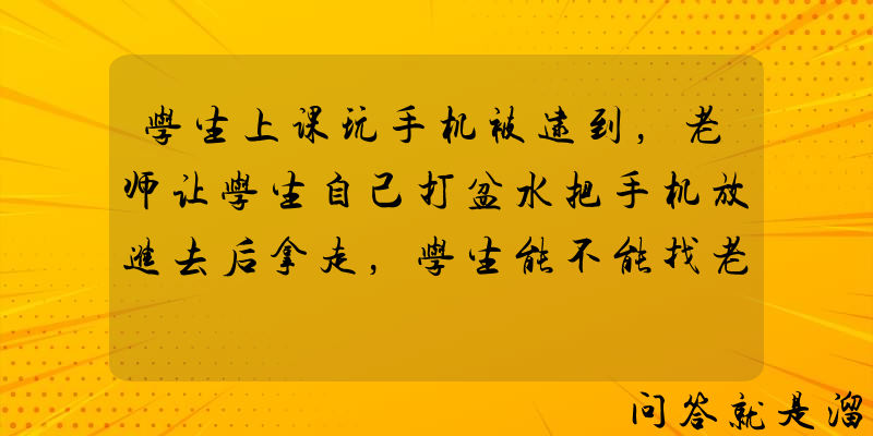 学生上课玩手机被逮到，老师让学生自己打盆水把手机放进去后拿走，学生能不能找老师进行索赔？