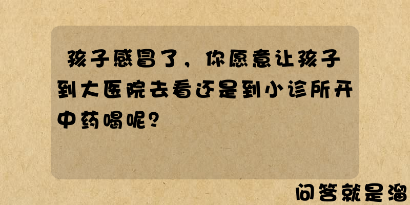 孩子感冒了，你愿意让孩子到大医院去看还是到小诊所开中药喝呢？