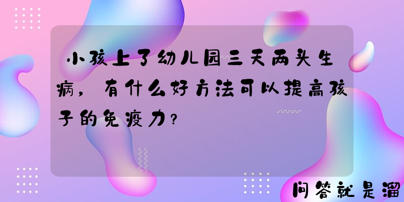 小孩上了幼儿园三天两头生病，有什么好方法可以提高孩子的免疫力？