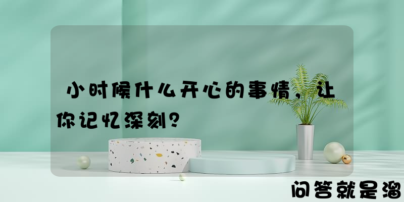 小时候什么开心的事情，让你记忆深刻？